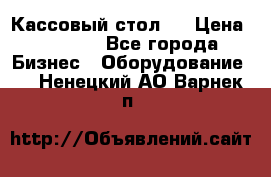 Кассовый стол ! › Цена ­ 5 000 - Все города Бизнес » Оборудование   . Ненецкий АО,Варнек п.